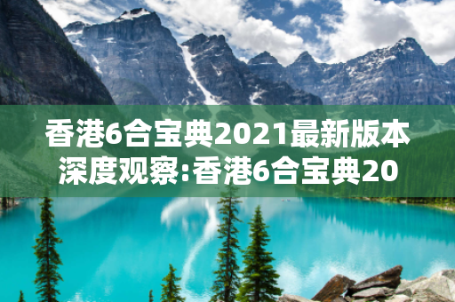 香港6合宝典2021最新版本深度观察:香港6合宝典2021最新版本01-23-34-45-12-37 T:08的欺诈本质-核心解答、解释与落实-严防消费陷阱