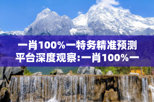 一肖100%一特务精准预测平台深度观察:一肖100%一特务精准预测平台02-15-23-37-41-09 T:32的欺诈本质-核心解答、解释与落实