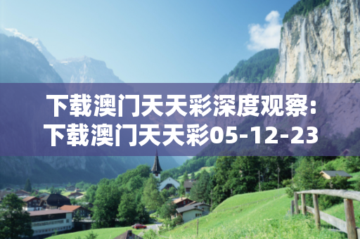 下载澳门天天彩深度观察:下载澳门天天彩05-12-23-36-41-17 T:22的欺诈本质-核心解答、解释与落实-透彻释义