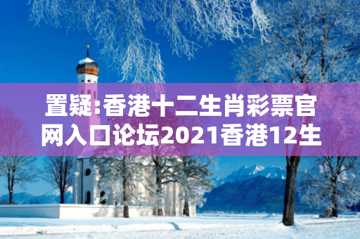 置疑:香港十二生肖彩票官网入口论坛2021香港12生肖彩票深度观察:香港十二生肖彩票官网入口论坛12-24-36-18-05-47 T:33的欺诈本质-核心解答、解释与落实