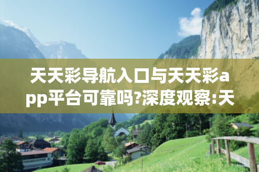 天天彩导航入口与天天彩app平台可靠吗?深度观察:天天彩导航入口12-23-34-45-11-07 T:26的欺诈本质-核心解答、解释与落实