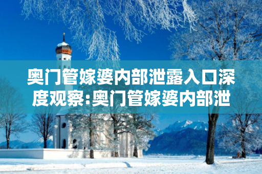奥门管嫁婆内部泄露入口深度观察:奥门管嫁婆内部泄露入口12-34-05-23-41-17 T:33的欺诈本质-核心解答、解释与落实,抵制欺诈的假诱导词