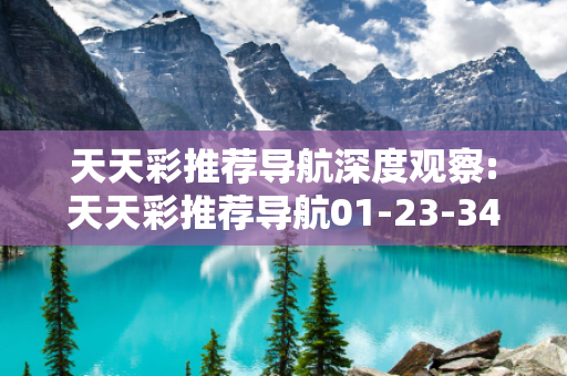 天天彩推荐导航深度观察:天天彩推荐导航01-23-34-45-12-07 T:19的欺诈本质-核心解答、解释与落实,防范不实的迷雾