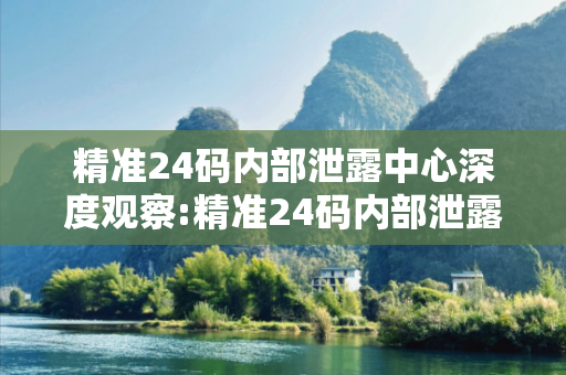 精准24码内部泄露中心深度观察:精准24码内部泄露中心12-23-34-45-01-16 T:29的欺诈本质-核心解答、解释与落实,小心虚假的伪宣传
