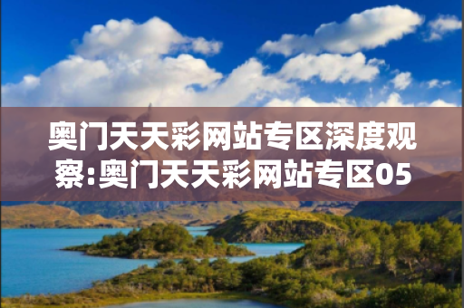 奥门天天彩网站专区深度观察:奥门天天彩网站专区05-12-23-34-45-17 T:03的欺诈本质-核心解答、解释与落实,警惕诱导词汇