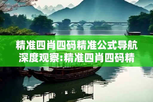 精准四肖四码精准公式导航深度观察:精准四肖四码精准公式导航12-23-34-45-06-17 T:29的欺诈本质-核心解答、解释与落实
