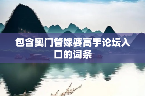 包含奥门管嫁婆高手论坛入口的词条