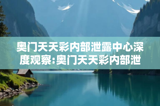 奥门天天彩内部泄露中心深度观察:奥门天天彩内部泄露中心01-23-45-12-34-07 T:26的欺诈本质-核心解答、解释与落实-全面释义