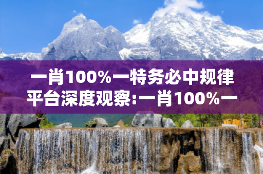 一肖100%一特务必中规律平台深度观察:一肖100%一特务必中规律平台23-05-17-34-42-11 T:29的欺诈本质-核心解答、解释与落实-合理释义