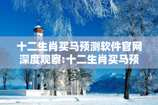 十二生肖买马预测软件官网深度观察:十二生肖买马预测软件官网05-12-23-34-41-17 T:7的欺诈本质-核心解答、解释与落实-专家解读