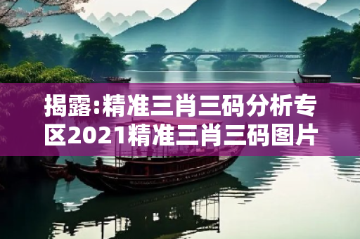 揭露:精准三肖三码分析专区2021精准三肖三码图片深度观察:精准三肖三码分析专区05-12-23-34-45-16 T:07的欺诈本质-核心解答、解释与落实