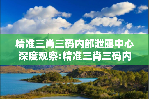精准三肖三码内部泄露中心深度观察:精准三肖三码内部泄露中心23-12-34-05-41-17 T:29的欺诈本质-核心解答、解释与落实-扼要释义