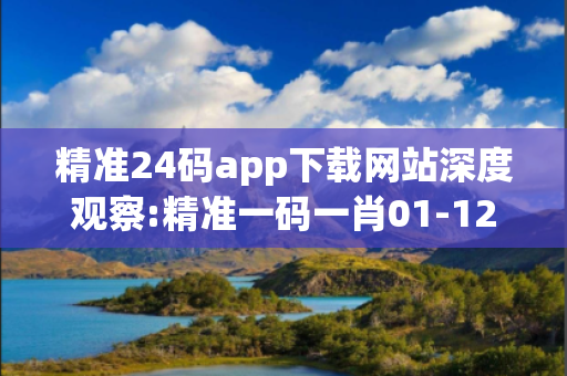 精准24码app下载网站深度观察:精准一码一肖01-12-23-34-45-06 T:28的欺诈本质-核心解答、解释与落实-保障分析