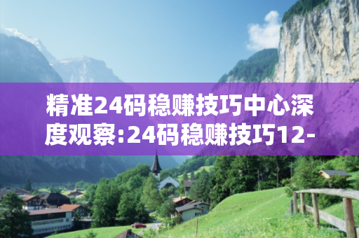 精准24码稳赚技巧中心深度观察:24码稳赚技巧12-23-34-05-17-28 T:33的欺诈本质-核心解答、解释与落实
