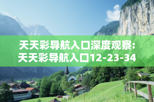 天天彩导航入口深度观察:天天彩导航入口12-23-34-45-01-19 T:26的欺诈本质-核心解答、解释与落实-专家解读