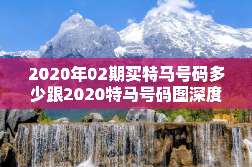 2020年02期买特马号码多少跟2020特马号码图深度观察:买特马号码多少5-12-23-34-45-49 T:7的欺诈本质-核心解答、解释与落实