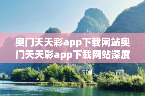 奥门天天彩app下载网站奥门天天彩app下载网站深度观察:奥门天天彩app下载网站5-12-23-34-45-16 T:28的欺诈本质-核心解答、解释与落实