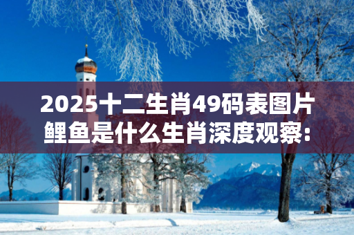 2025十二生肖49码表图片鲤鱼是什么生肖深度观察:2025十二生肖49码表图片鲤鱼01-23-35-12-49-07 T:19的欺诈本质-核心解答、解释与落实-规避诱导词汇