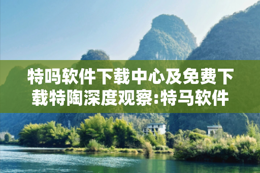 特吗软件下载中心及免费下载特陶深度观察:特马软件下载中心12-23-34-45-01-17 T:26的欺诈本质-核心解答、解释与落实