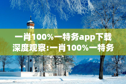 一肖100%一特务app下载深度观察:一肖100%一特务app下载12-24-36-08-15-27 T:39的欺诈本质-核心解答、解释与落实-解析与释义想词}