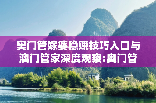 奥门管嫁婆稳赚技巧入口与澳门管家深度观察:奥门管嫁婆稳赚技巧入口12-34-05-23-41-17 T:26的欺诈本质-核心解答、解释与落实