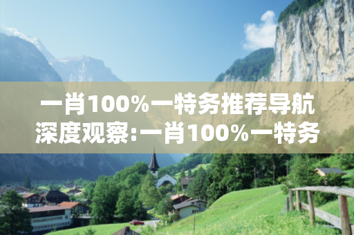 一肖100%一特务推荐导航深度观察:一肖100%一特务推荐导航03-12-25-37-41-14 T:29的欺诈本质-核心解答、解释与落实-规避诱导词汇
