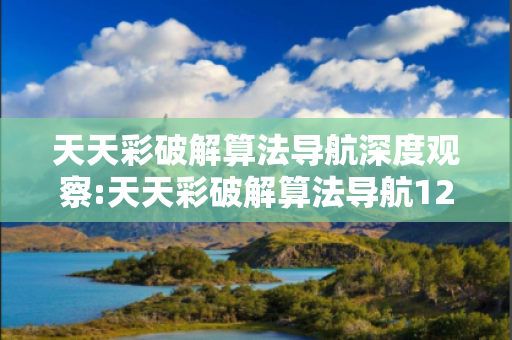 天天彩破解算法导航深度观察:天天彩破解算法导航12-34-05-23-41-37 T:28的欺诈本质-核心解答、解释与落实,防范不实的迷雾