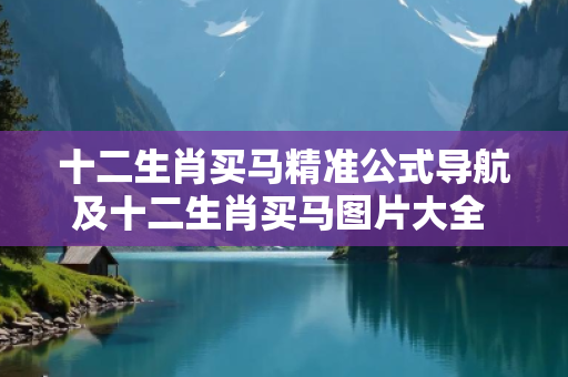 十二生肖买马精准公式导航及十二生肖买马图片大全 开奖结果深度观察:十二生肖买马精准公式导航01-23-34-45-12-36 T:28的欺诈本质-核心解答、解释与落实