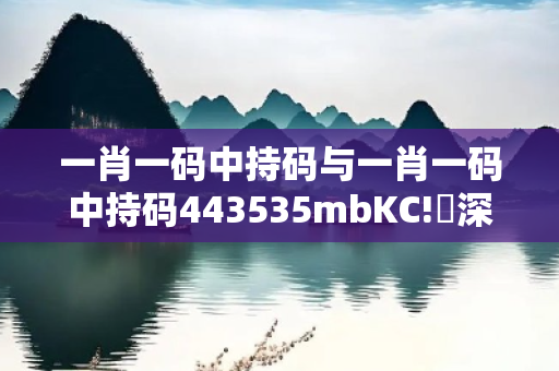 一肖一码中持码与一肖一码中持码443535mbKC!乂深度观察:一肖一码中持码12-24-36-05-17-29 T:31的欺诈本质-核心解答、解释与落实