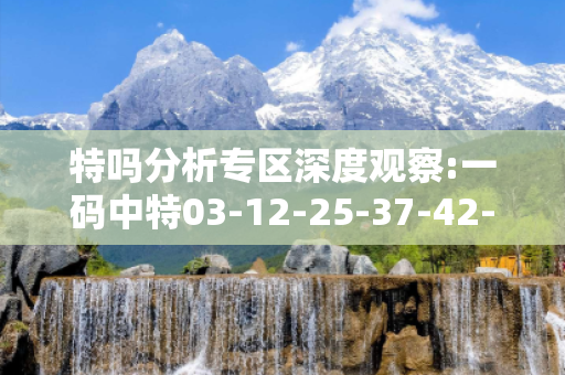 特吗分析专区深度观察:一码中特03-12-25-37-42-19 T:07的欺诈本质-核心解答、解释与落实-专家解读