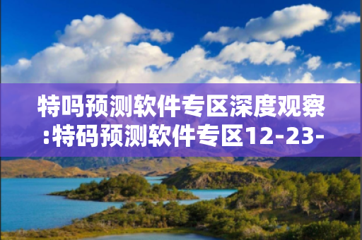 特吗预测软件专区深度观察:特码预测软件专区12-23-34-45-01-13 T:26的欺诈本质-核心解答、解释与落实,抵制欺诈的假诱导词