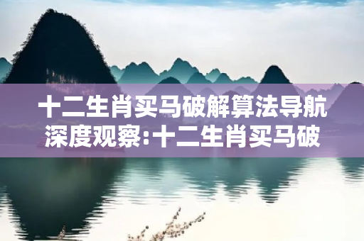 十二生肖买马破解算法导航深度观察:十二生肖买马破解算法01-23-34-45-12-07 T:38的欺诈本质-核心解答、解释与落实-科技释义