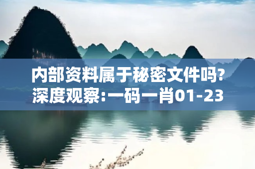 内部资料属于秘密文件吗?深度观察:一码一肖01-23-45-12-34-07 T:26的欺诈本质-核心解答、解释与落实-规范释义