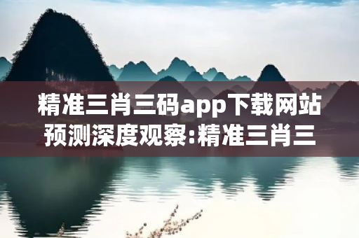 精准三肖三码app下载网站预测深度观察:精准三肖三码app下载网站12-23-34-45-07-19 T:33的欺诈本质-核心解答、解释与落实
