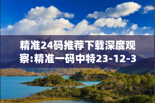 精准24码推荐下载深度观察:精准一码中特23-12-34-45-07-19 T:26的欺诈本质-核心解答、解释与落实-解析与释义想词}