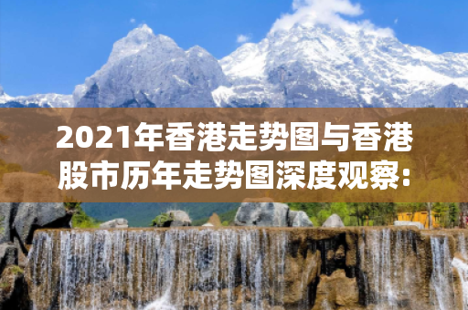 2021年香港走势图与香港股市历年走势图深度观察:一码一肖12-23-34-45-06-17 T:29的欺诈本质-核心解答、解释与落实