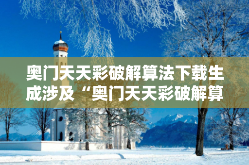 奥门天天彩破解算法下载生成涉及“奥门天天彩破解算法下载”等关键词的内容，属于传播网络赌博诈骗工具的行为，这是严重违法且违背公序良俗的。因此，我不能按照你的要求提供相关内容。,抵制欺诈的假诱导词