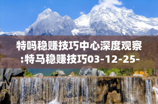 特吗稳赚技巧中心深度观察:特马稳赚技巧03-12-25-37-41-19 T:26的欺诈本质-核心解答、解释与落实-解析与释义想词}