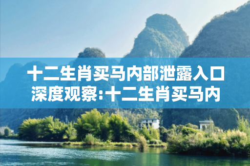 十二生肖买马内部泄露入口深度观察:十二生肖买马内部泄露入口5-12-23-34-45-16 T:29的欺诈本质-核心解答、解释与落实,抵制欺诈的假诱导词