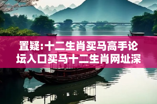 置疑:十二生肖买马高手论坛入口买马十二生肖网址深度观察:十二生肖买马高手论坛入口12-23-34-05-17-29 T:33的欺诈本质-核心解答、解释与落实