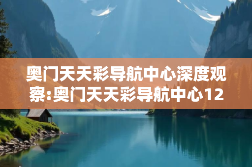 奥门天天彩导航中心深度观察:奥门天天彩导航中心12-23-34-45-01-02 T:33的欺诈本质-核心解答、解释与落实-专家解读