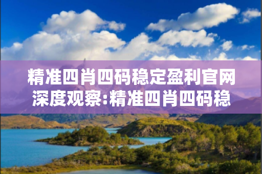 精准四肖四码稳定盈利官网深度观察:精准四肖四码稳定盈利官网12-23-34-45-17-08 T:26的欺诈本质-核心解答、解释与落实-科技释义