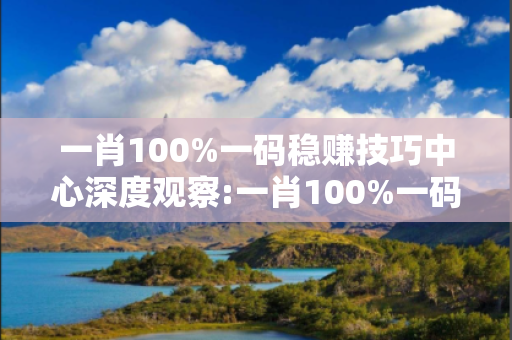 一肖100%一码稳赚技巧中心深度观察:一肖100%一码稳赚技巧12-23-34-45-01-02 T:19的欺诈本质-核心解答、解释与落实-条理释义