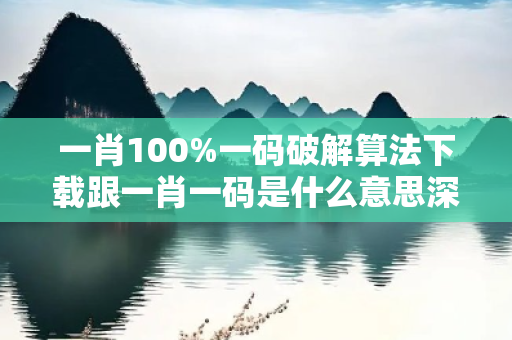 一肖100%一码破解算法下载跟一肖一码是什么意思深度观察:一肖100%一码破解算法下载03-12-25-37-42-19 T:28的欺诈本质-核心解答、解释与落实