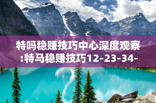 特吗稳赚技巧中心深度观察:特马稳赚技巧12-23-34-45-16-07 T:29的欺诈本质-核心解答、解释与落实-条理释义