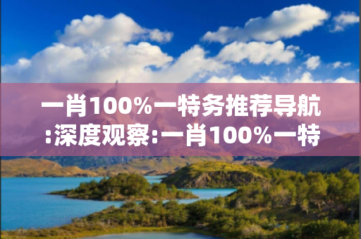 一肖100%一特务推荐导航:深度观察:一肖100%一特务推荐导航23-14-37-08-26-42 T:19的欺诈本质-核心解答、解释与落实