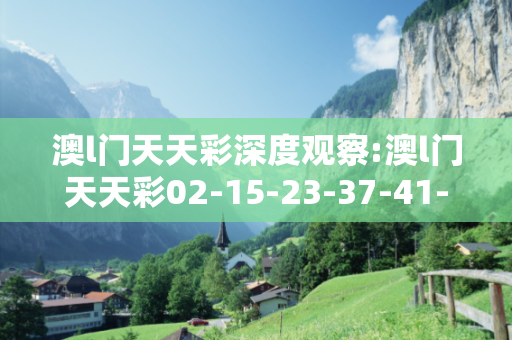 澳l门天天彩深度观察:澳l门天天彩02-15-23-37-41-49 T:12的欺诈本质-核心解答、解释与落实-解释与落实