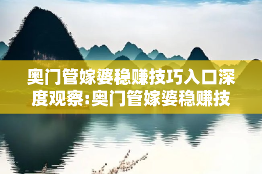 奥门管嫁婆稳赚技巧入口深度观察:奥门管嫁婆稳赚技巧入口1-23-34-45-12-07 T:38的欺诈本质-核心解答、解释与落实-严防消费陷阱