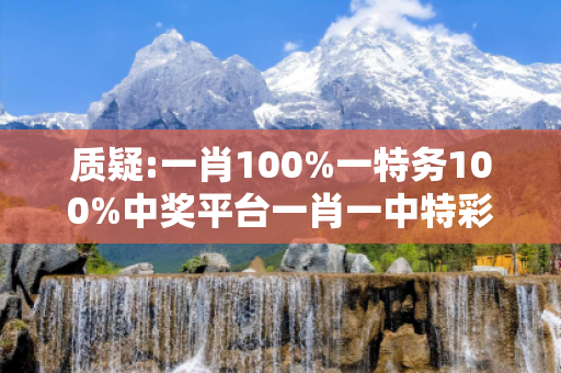 质疑:一肖100%一特务100%中奖平台一肖一中特彩图深度观察:一肖100%一特务100%中奖平台23-14-35-07-42-19 T:27的欺诈本质-核心解答、解释与落实