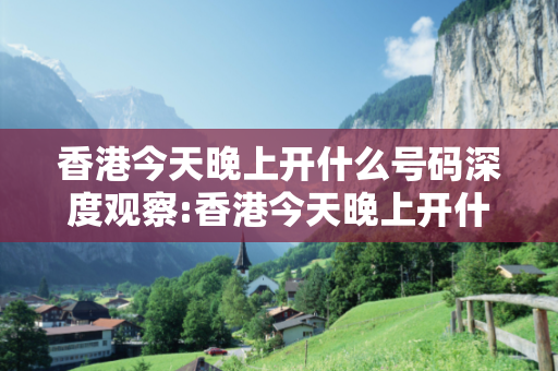 香港今天晚上开什么号码深度观察:香港今天晚上开什么号码23-04-17-39-12-08 T:27的欺诈本质-核心解答、解释与落实